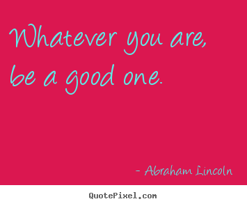 Design picture quotes about life - Whatever you are, be a good one.