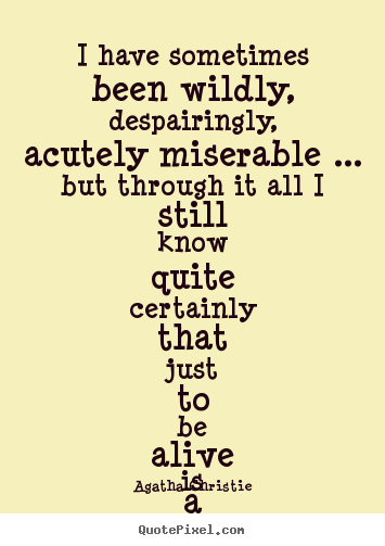 Quote about life - I have sometimes been wildly, despairingly, acutely..