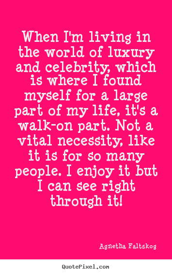 When i'm living in the world of luxury and celebrity,.. Agnetha Faltskog  life sayings