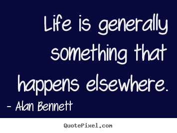 Alan Bennett picture quotes - Life is generally something that happens elsewhere. - Life quotes