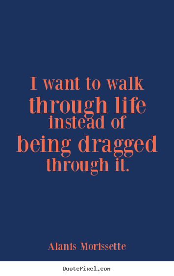 Life quote - I want to walk through life instead of being dragged through it.
