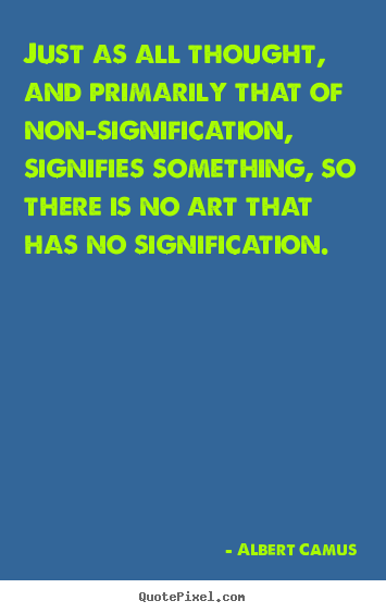 Just as all thought, and primarily that of non-signification, signifies.. Albert Camus  life quote