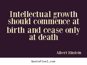 Life quote - Intellectual growth should commence at birth and cease only..
