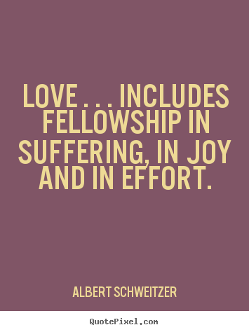 Life sayings - Love . . . includes fellowship in suffering, in joy..