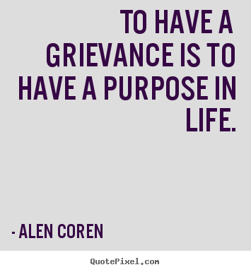 Alen Coren image quotes - To have a grievance is to have a purpose in life. - Life quotes