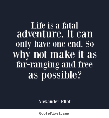 Alexander Eliot picture sayings - Life is a fatal adventure. it can only have one end. so why.. - Life quote