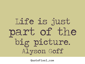 Quote about life - Life is just part of the big picture.