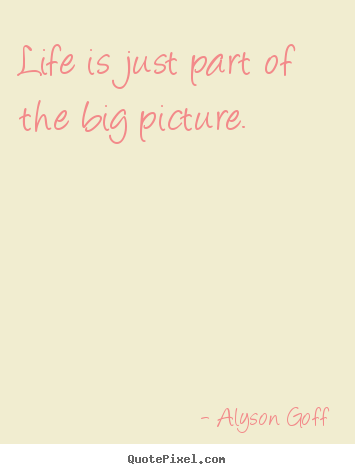 Quote about life - Life is just part of the big picture.