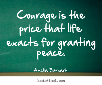 Courage is the price that life exacts for granting.. Amelia Earhart  life quotes