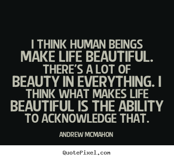 Design picture quotes about life - I think human beings make life beautiful. there's..