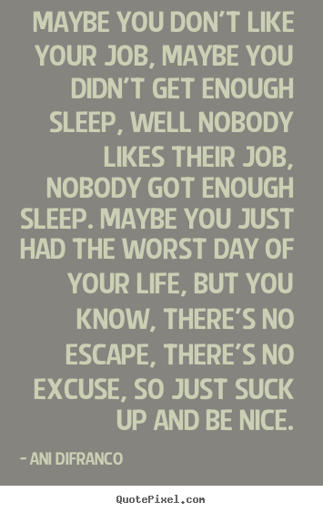 Maybe you don't like your job, maybe you didn't get enough sleep, well.. Ani Difranco greatest life quotes