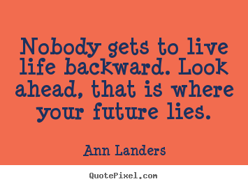 Life quotes - Nobody gets to live life backward. look ahead,..