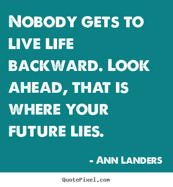 Quotes about life - Nobody gets to live life backward. look ahead,..