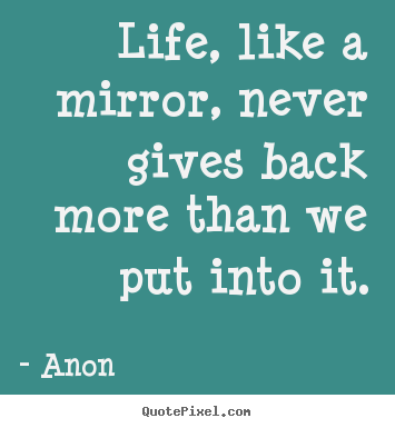 Quotes about life - Life, like a mirror, never gives back more than we put..