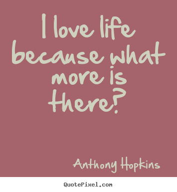 Create custom picture quotes about life - I love life because what more is there?