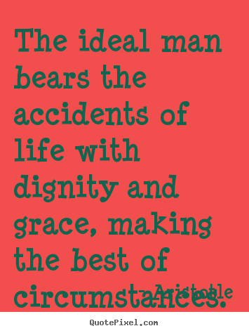 The ideal man bears the accidents of life with dignity and grace,.. Aristotle best life quote