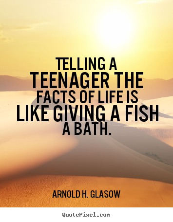 Quote about life - Telling a teenager the facts of life is like giving a fish a bath.