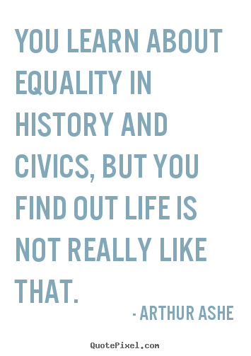 You learn about equality in history and civics, but.. Arthur Ashe good life quote