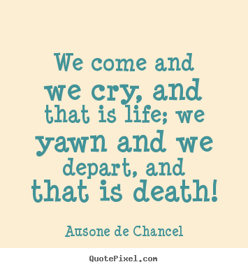 We come and we cry, and that is life; we yawn and we depart, and that.. Ausone De Chancel famous life quote