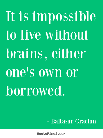 Baltasar Gracian picture quotes - It is impossible to live without brains, either one's own.. - Life quotes