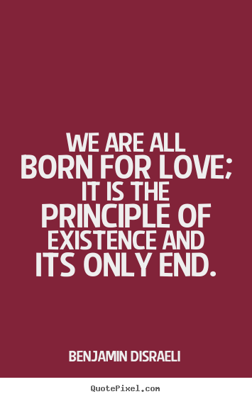 We are all born for love; it is the principle of existence and its.. Benjamin Disraeli famous life quote