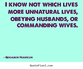 Life quote - I know not which lives more unnatural lives, obeying husbands,..