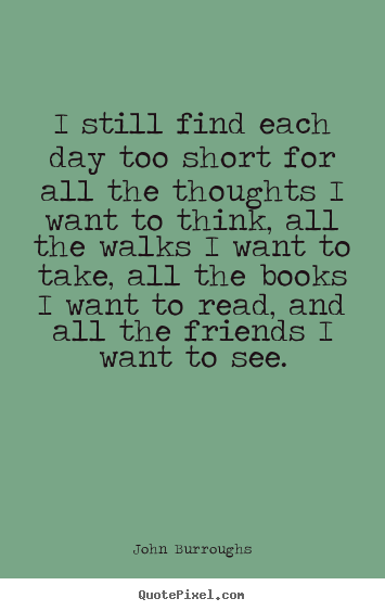 I still find each day too short for all the thoughts i want.. John Burroughs popular life sayings