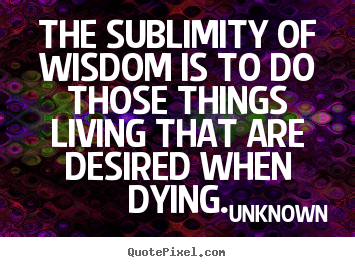 The sublimity of wisdom is to do those things.. Unknown popular life quotes