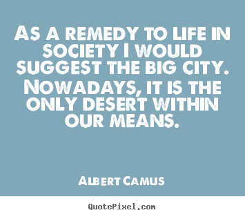 Albert Camus picture quotes - As a remedy to life in society i would suggest the big.. - Life quote