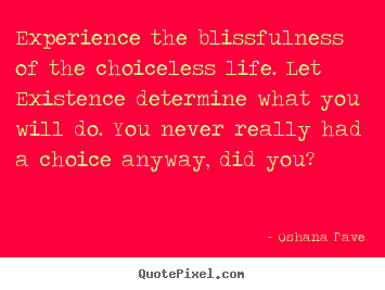 Quotes about life - Experience the blissfulness of the choiceless life. let existence..