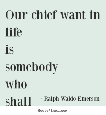 Ralph Waldo Emerson photo quotes - Our chief want in life is somebody who shall make us do what we can. - Life quotes