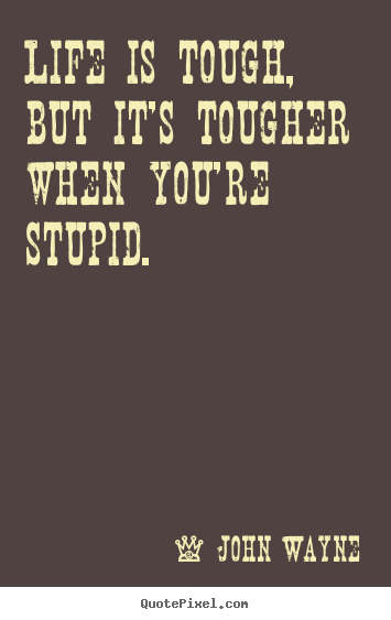 Life is tough, but it's tougher when you're stupid. John Wayne great life quote