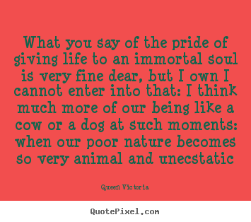 What you say of the pride of giving life.. Queen Victoria  life quotes