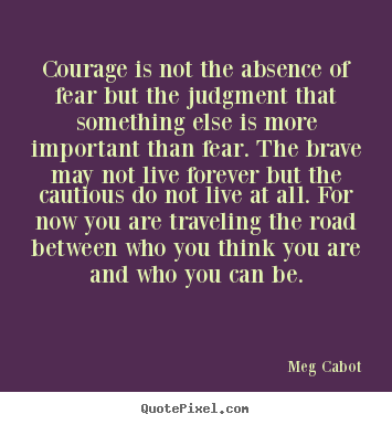 Meg Cabot picture quotes - Courage is not the absence of fear but the judgment.. - Life quotes
