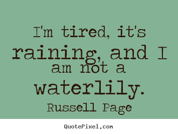 Create picture quotes about life - I'm tired, it's raining, and i am not a waterlily.