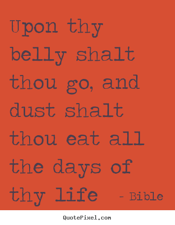 Life quotes - Upon thy belly shalt thou go, and dust shalt thou eat all the days..
