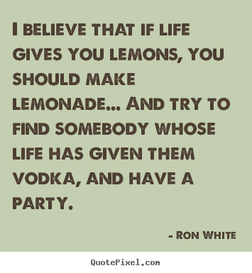 I believe that if life gives you lemons, you should.. Ron White  life quotes