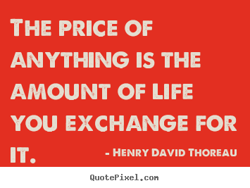 Quotes about life - The price of anything is the amount of life you exchange..