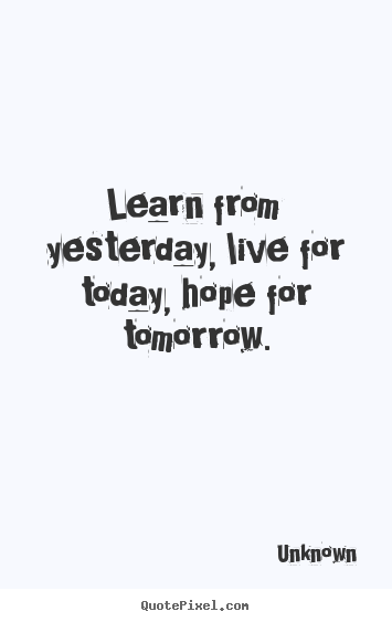 Life quotes - Learn from yesterday, live for today, hope for tomorrow.