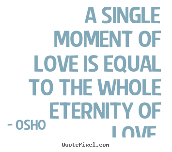 Osho picture quotes - A single moment of love is equal to the whole eternity of love. - Life quotes