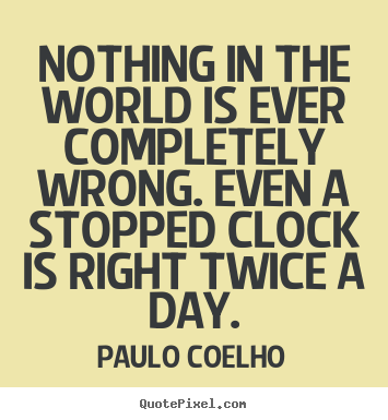 Design your own picture quote about life - Nothing in the world is ever completely wrong. even a stopped clock..