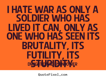 Life quotes - I hate war as only a soldier who has lived it can, only as one..