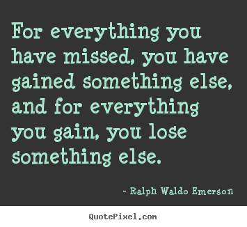 Life quote - For everything you have missed, you have gained something else,..