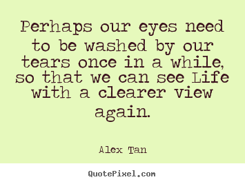 Alex Tan image quotes - Perhaps our eyes need to be washed by our tears once in a while,.. - Life quotes