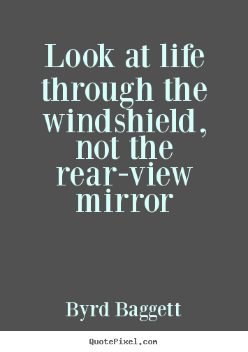 Quote about life - Look at life through the windshield, not the..