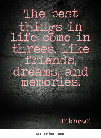 The best things in life come in threes, like friends,.. Unknown popular life quotes