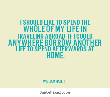 I should like to spend the whole of my life in.. William Hazlitt top life quotes