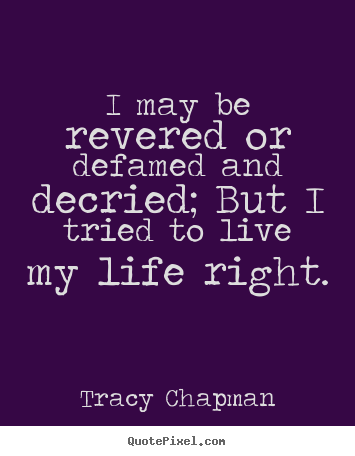Quote about life - I may be revered or defamed and decried; but i tried..