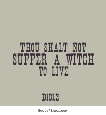 Life quotes - Thou shalt not suffer a witch to live