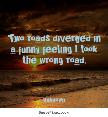Two roads diverged in a funny feeling i took the wrong road. Unknown greatest life quote
